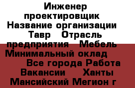 Инженер-проектировщик › Название организации ­ Тавр › Отрасль предприятия ­ Мебель › Минимальный оклад ­ 50 000 - Все города Работа » Вакансии   . Ханты-Мансийский,Мегион г.